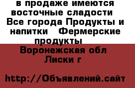 в продаже имеются восточные сладости - Все города Продукты и напитки » Фермерские продукты   . Воронежская обл.,Лиски г.